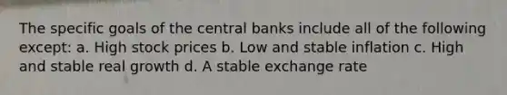 The specific goals of the central banks include all of the following except: a. High stock prices b. Low and stable inflation c. High and stable real growth d. A stable exchange rate