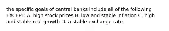 the specific goals of central banks include all of the following EXCEPT: A. high stock prices B. low and stable inflation C. high and stable real growth D. a stable exchange rate