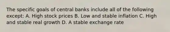 The specific goals of central banks include all of the following except: A. High stock prices B. Low and stable inflation C. High and stable real growth D. A stable exchange rate