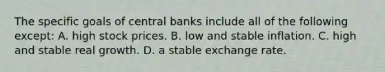 The specific goals of central banks include all of the following except: A. high stock prices. B. low and stable inflation. C. high and stable real growth. D. a stable exchange rate.