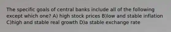 The specific goals of central banks include all of the following except which one? A) high stock prices B)low and stable inflation C)high and stable real growth D)a stable exchange rate