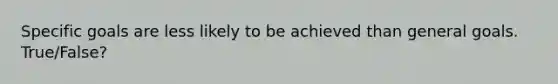 Specific goals are less likely to be achieved than general goals. True/False?