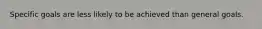 Specific goals are less likely to be achieved than general goals.