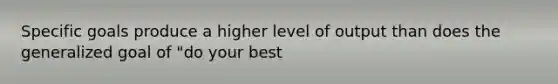 Specific goals produce a higher level of output than does the generalized goal of "do your best