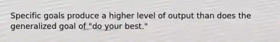 Specific goals produce a higher level of output than does the generalized goal of "do your best."