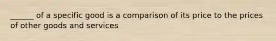 ______ of a specific good is a comparison of its price to the prices of other goods and services