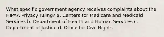 What specific government agency receives complaints about the HIPAA Privacy ruling? a. Centers for Medicare and Medicaid Services b. Department of Health and Human Services c. Department of Justice d. Office for Civil Rights