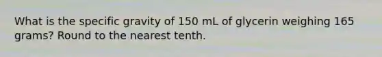 What is the specific gravity of 150 mL of glycerin weighing 165 grams? Round to the nearest tenth.