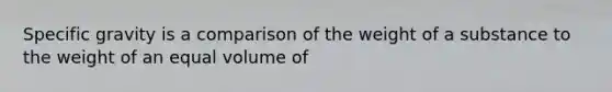 Specific gravity is a comparison of the weight of a substance to the weight of an equal volume of