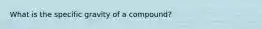 What is the specific gravity of a compound?