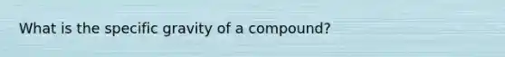 What is the specific gravity of a compound?