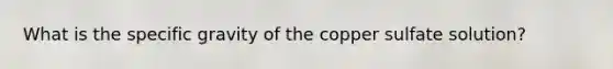 What is the specific gravity of the copper sulfate solution?