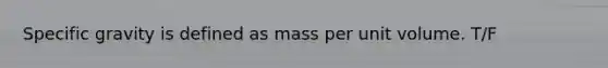 Specific gravity is defined as mass per unit volume. T/F