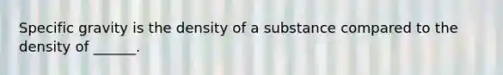 Specific gravity is the density of a substance compared to the density of ______.