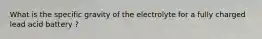 What is the specific gravity of the electrolyte for a fully charged lead acid battery ?