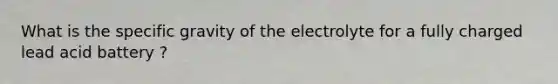 What is the specific gravity of the electrolyte for a fully charged lead acid battery ?