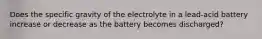 Does the specific gravity of the electrolyte in a lead-acid battery increase or decrease as the battery becomes discharged?