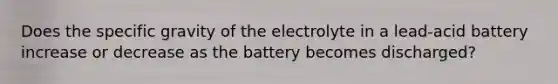 Does the specific gravity of the electrolyte in a lead-acid battery increase or decrease as the battery becomes discharged?