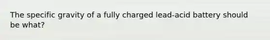 The specific gravity of a fully charged lead-acid battery should be what?