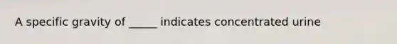 A specific gravity of _____ indicates concentrated urine