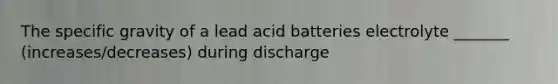 The specific gravity of a lead acid batteries electrolyte _______ (increases/decreases) during discharge