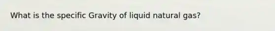 What is the specific Gravity of liquid natural gas?