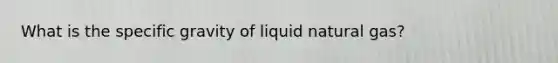 What is the specific gravity of liquid natural gas?