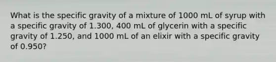 What is the specific gravity of a mixture of 1000 mL of syrup with a specific gravity of 1.300, 400 mL of glycerin with a specific gravity of 1.250, and 1000 mL of an elixir with a specific gravity of 0.950?