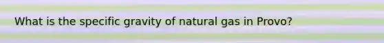 What is the specific gravity of natural gas in Provo?