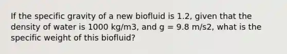 If the specific gravity of a new biofluid is 1.2, given that the density of water is 1000 kg/m3, and g = 9.8 m/s2, what is the specific weight of this biofluid?