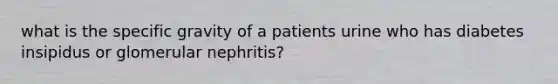 what is the specific gravity of a patients urine who has diabetes insipidus or glomerular nephritis?