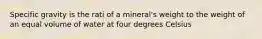 Specific gravity is the rati of a mineral's weight to the weight of an equal volume of water at four degrees Celsius