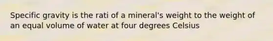 Specific gravity is the rati of a mineral's weight to the weight of an equal volume of water at four degrees Celsius