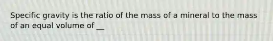 Specific gravity is the ratio of the mass of a mineral to the mass of an equal volume of __