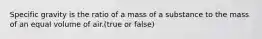 Specific gravity is the ratio of a mass of a substance to the mass of an equal volume of air.(true or false)