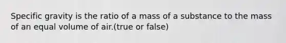 Specific gravity is the ratio of a mass of a substance to the mass of an equal volume of air.(true or false)