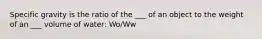 Specific gravity is the ratio of the ___ of an object to the weight of an ___ volume of water: Wo/Ww