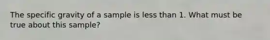 The specific gravity of a sample is less than 1. What must be true about this sample?