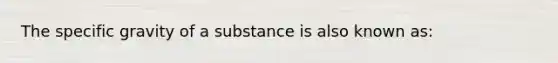 The specific gravity of a substance is also known as: