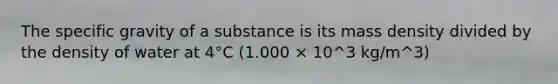 The specific gravity of a substance is its mass density divided by the density of water at 4°C (1.000 × 10^3 kg/m^3)