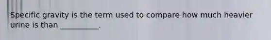 Specific gravity is the term used to compare how much heavier urine is than __________.