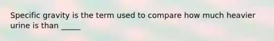 Specific gravity is the term used to compare how much heavier urine is than _____