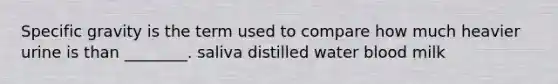Specific gravity is the term used to compare how much heavier urine is than ________. saliva distilled water blood milk