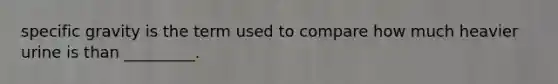 specific gravity is the term used to compare how much heavier urine is than _________.