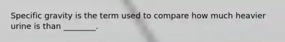 Specific gravity is the term used to compare how much heavier urine is than ________.