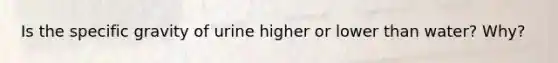 Is the specific gravity of urine higher or lower than water? Why?