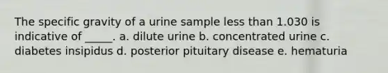 The specific gravity of a urine sample less than 1.030 is indicative of _____. a. dilute urine b. concentrated urine c. diabetes insipidus d. posterior pituitary disease e. hematuria