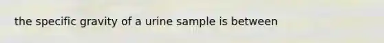 the specific gravity of a urine sample is between