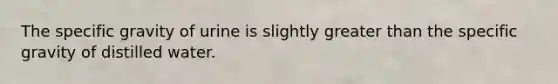 The specific gravity of urine is slightly <a href='https://www.questionai.com/knowledge/ktgHnBD4o3-greater-than' class='anchor-knowledge'>greater than</a> the specific gravity of distilled water.