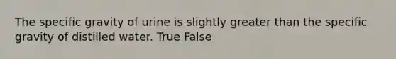 The specific gravity of urine is slightly <a href='https://www.questionai.com/knowledge/ktgHnBD4o3-greater-than' class='anchor-knowledge'>greater than</a> the specific gravity of distilled water. True False